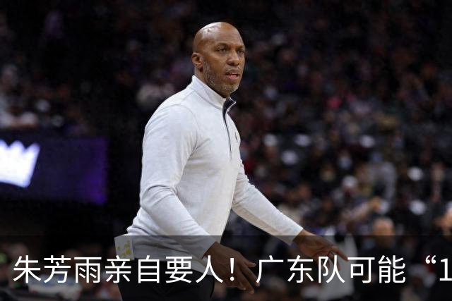 朱芳雨亲自要人！广东队可能“1换1”报价新疆，交易锋线老将？