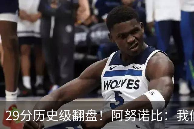 29分历史级翻盘！阿努诺比：我们很有韧性 我们永不放弃！